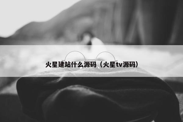 火星建站什么源码（火星tv源码）