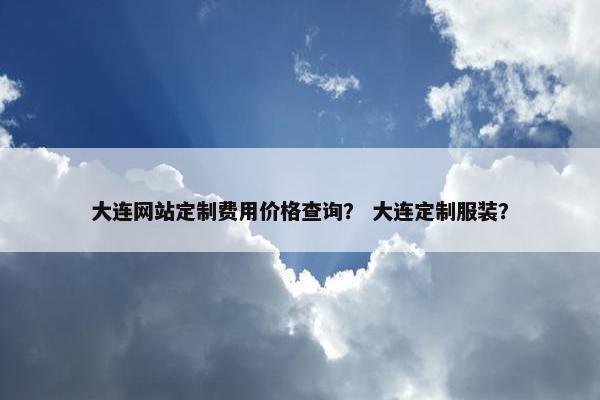 大连网站定制费用价格查询？ 大连定制服装？