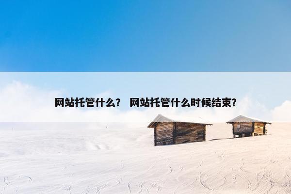 网站托管什么？ 网站托管什么时候结束？