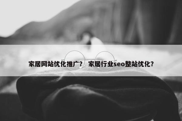家居网站优化推广？ 家居行业seo整站优化？