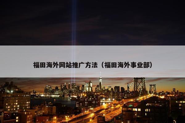 福田海外网站推广方法（福田海外事业部）