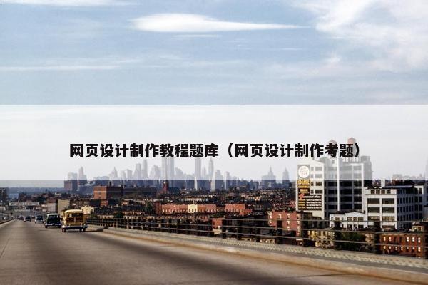 网页设计制作教程题库（网页设计制作考题）