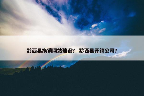 黔西县换锁网站建设？ 黔西县开锁公司？