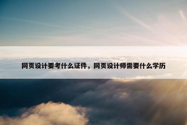 网页设计要考什么证件，网页设计师需要什么学历