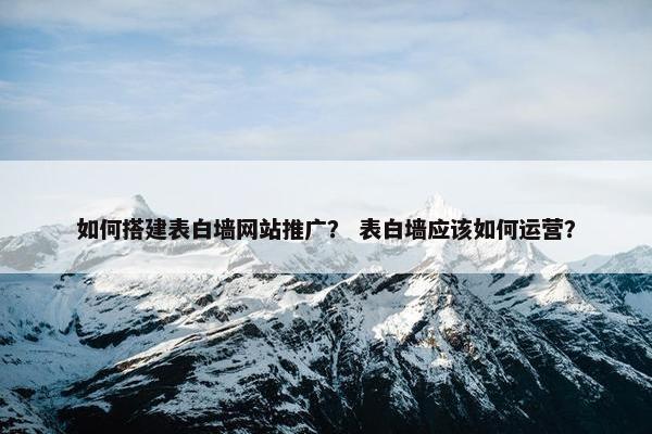 如何搭建表白墙网站推广？ 表白墙应该如何运营？