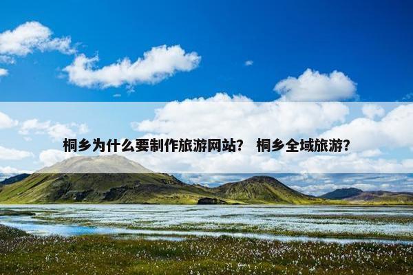 桐乡为什么要制作旅游网站？ 桐乡全域旅游？