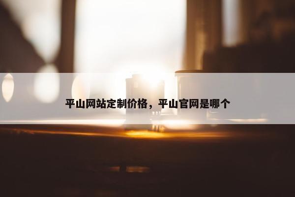 平山网站定制价格，平山官网是哪个