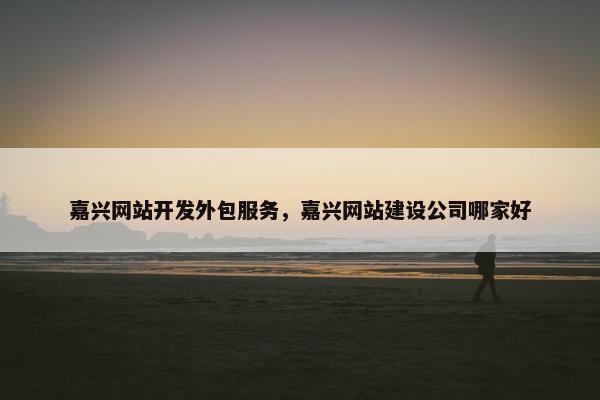 嘉兴网站开发外包服务，嘉兴网站建设公司哪家好