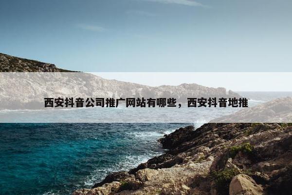 西安抖音公司推广网站有哪些，西安抖音地推
