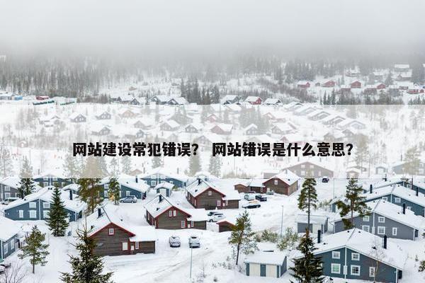 网站建设常犯错误？ 网站错误是什么意思？