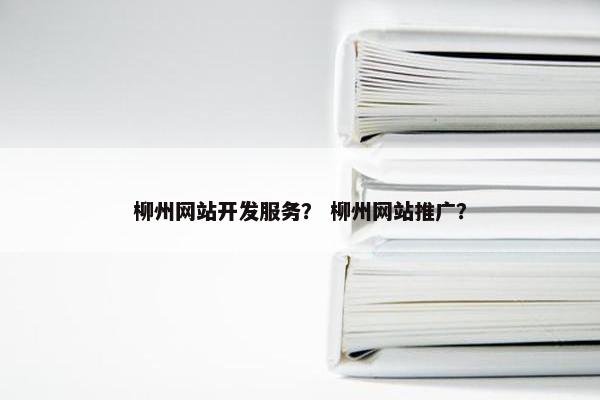 柳州网站开发服务？ 柳州网站推广？
