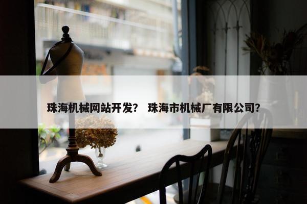 珠海机械网站开发？ 珠海市机械厂有限公司？