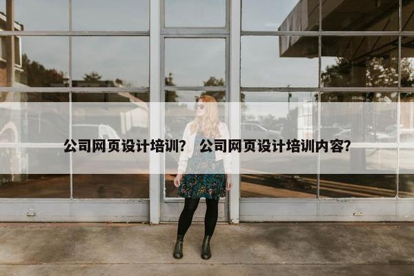 公司网页设计培训？ 公司网页设计培训内容？