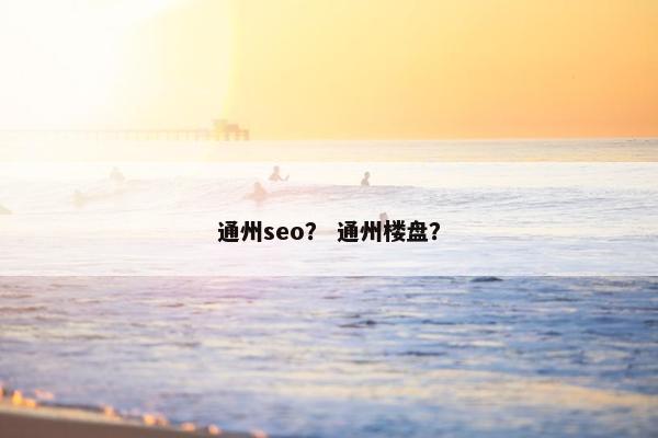 通州seo？ 通州楼盘？