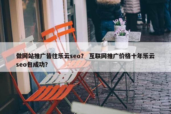 做网站推广皆往乐云seo？ 互联网推广价格十年乐云seo包成功？