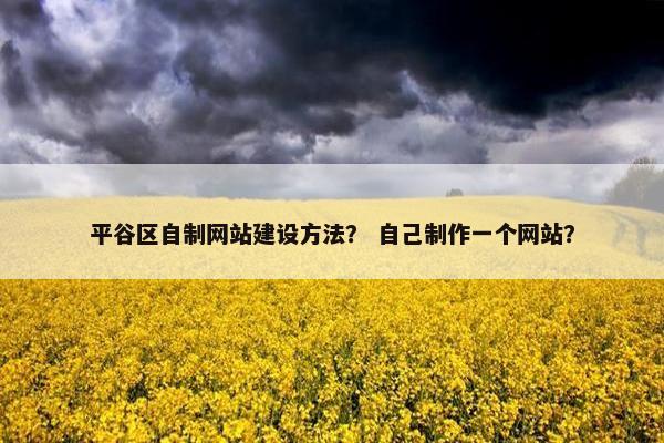 平谷区自制网站建设方法？ 自己制作一个网站？