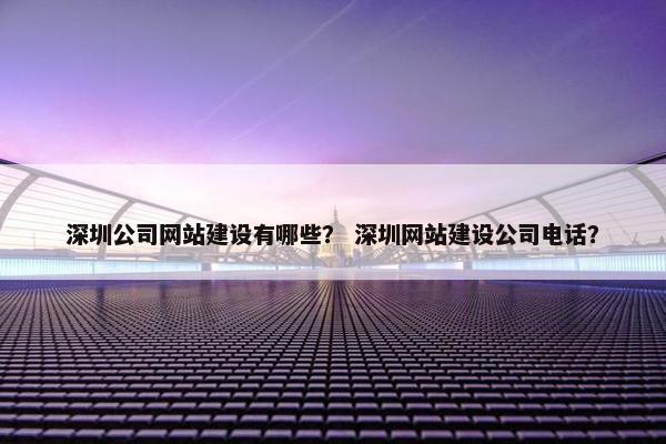 深圳公司网站建设有哪些？ 深圳网站建设公司电话？