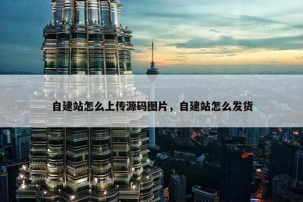 自建站怎么上传源码图片，自建站怎么发货