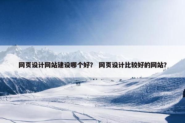 网页设计网站建设哪个好？ 网页设计比较好的网站？