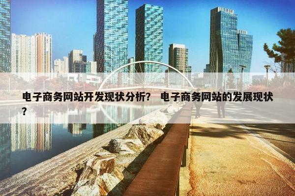 电子商务网站开发现状分析？ 电子商务网站的发展现状？