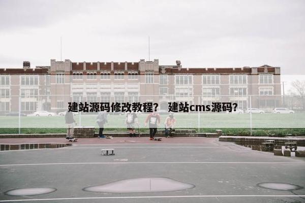 建站源码修改教程？ 建站cms源码？