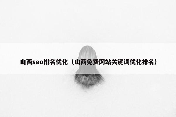 山西seo排名优化（山西免费网站关键词优化排名）