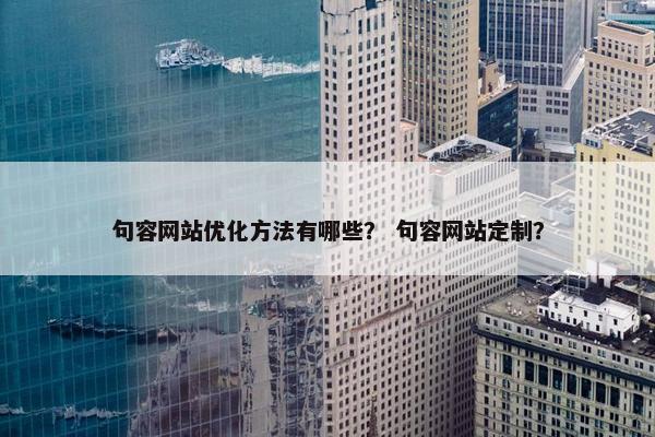 句容网站优化方法有哪些？ 句容网站定制？