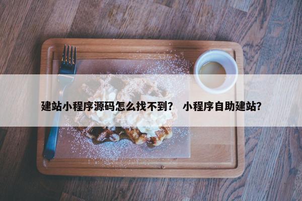 建站小程序源码怎么找不到？ 小程序自助建站？