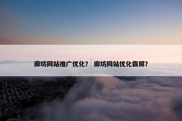 廊坊网站推广优化？ 廊坊网站优化霸屏？