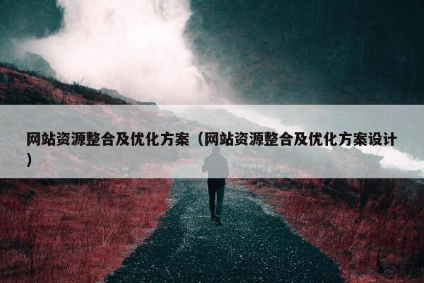 网站资源整合及优化方案（网站资源整合及优化方案设计）