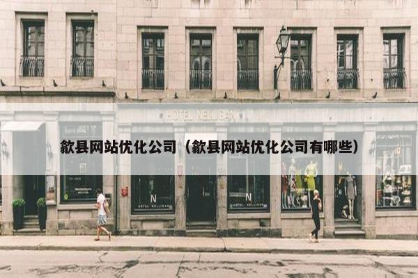 歙县网站优化公司（歙县网站优化公司有哪些）