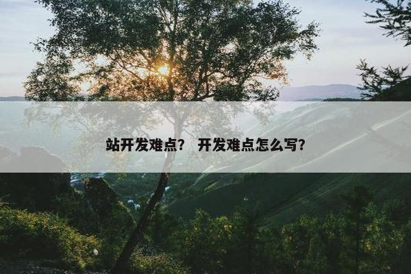 站开发难点？ 开发难点怎么写？
