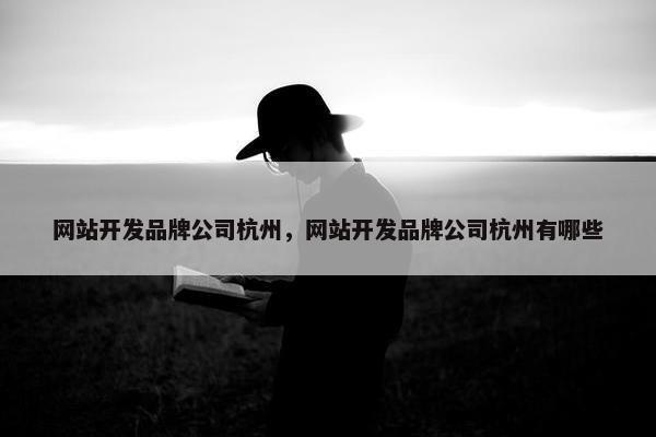 网站开发品牌公司杭州，网站开发品牌公司杭州有哪些