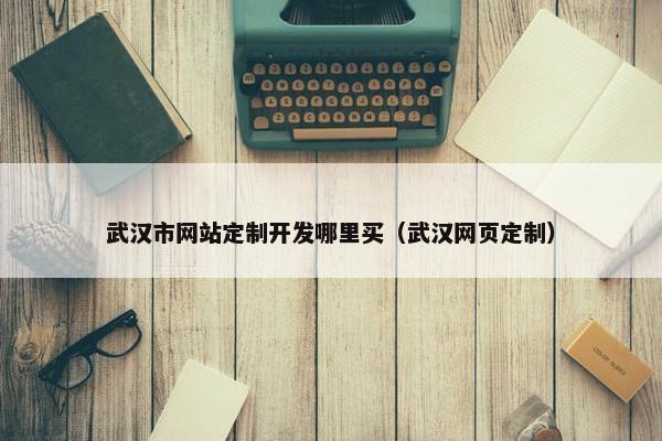 武汉市网站定制开发哪里买（武汉网页定制）