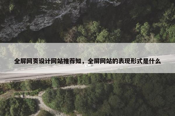 全屏网页设计网站推荐知，全屏网站的表现形式是什么