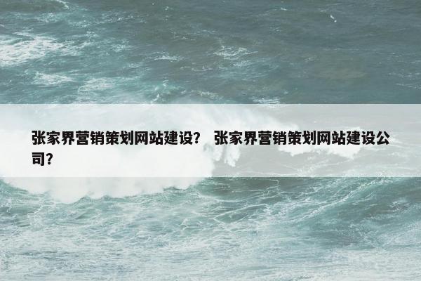 张家界营销策划网站建设？ 张家界营销策划网站建设公司？