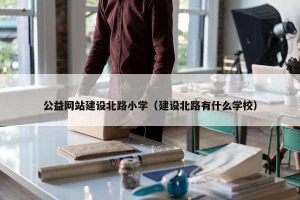 公益网站建设北路小学（建设北路有什么学校）
