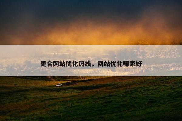 更合网站优化热线，网站优化哪家好