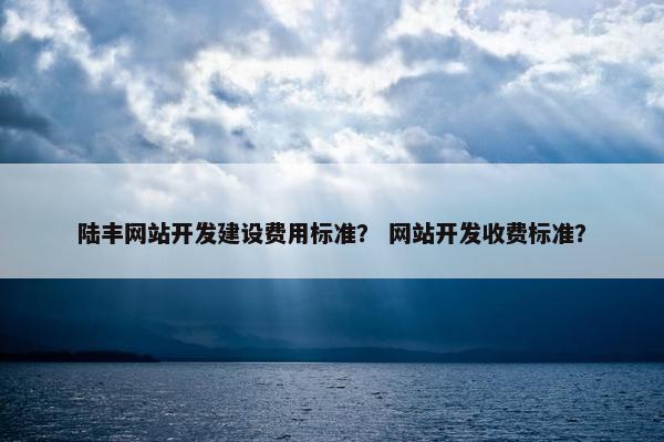 陆丰网站开发建设费用标准？ 网站开发收费标准？