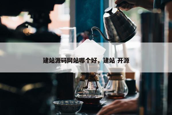 建站源码网站哪个好，建站 开源