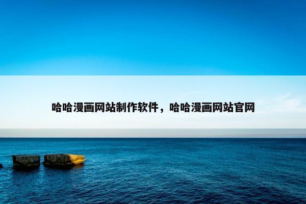 哈哈漫画网站制作软件，哈哈漫画网站官网