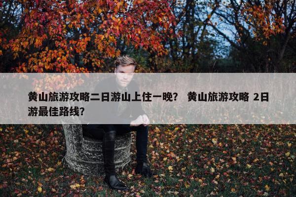 黄山旅游攻略二日游山上住一晚？ 黄山旅游攻略 2日游最佳路线？