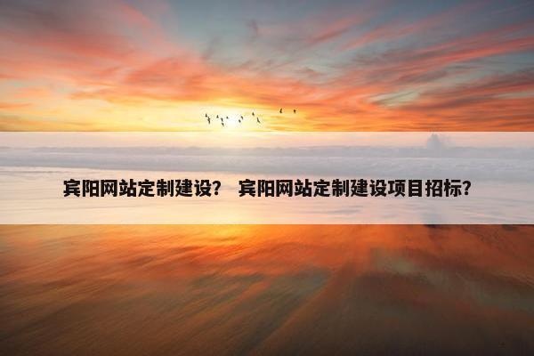 宾阳网站定制建设？ 宾阳网站定制建设项目招标？