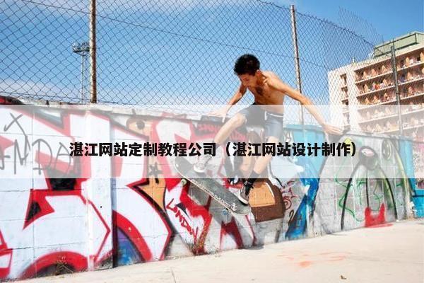 湛江网站定制教程公司（湛江网站设计制作）
