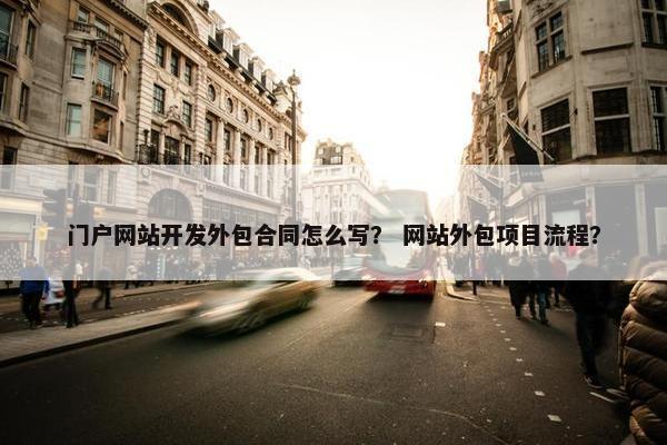 门户网站开发外包合同怎么写？ 网站外包项目流程？
