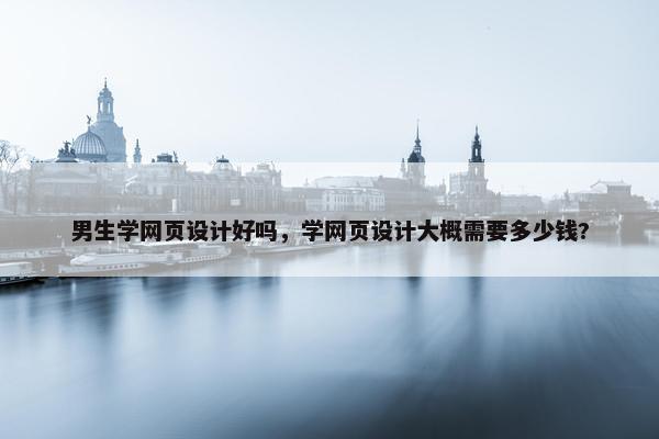 男生学网页设计好吗，学网页设计大概需要多少钱?