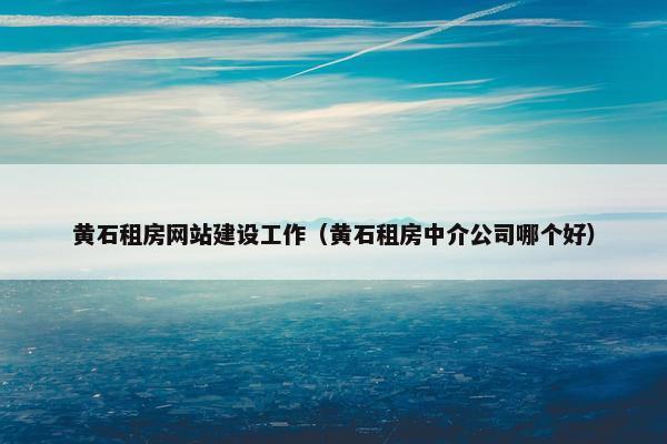 黄石租房网站建设工作（黄石租房中介公司哪个好）