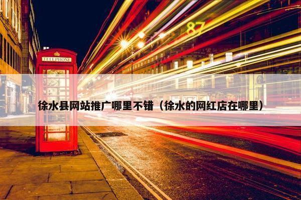 徐水县网站推广哪里不错（徐水的网红店在哪里）