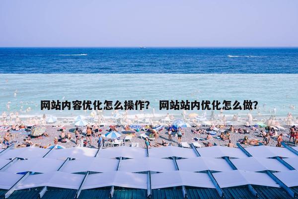 网站内容优化怎么操作？ 网站站内优化怎么做？