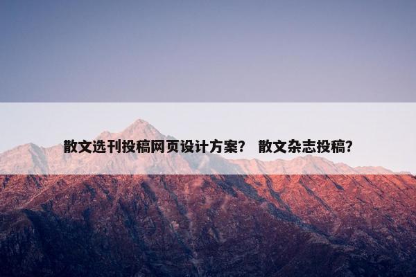 散文选刊投稿网页设计方案？ 散文杂志投稿？